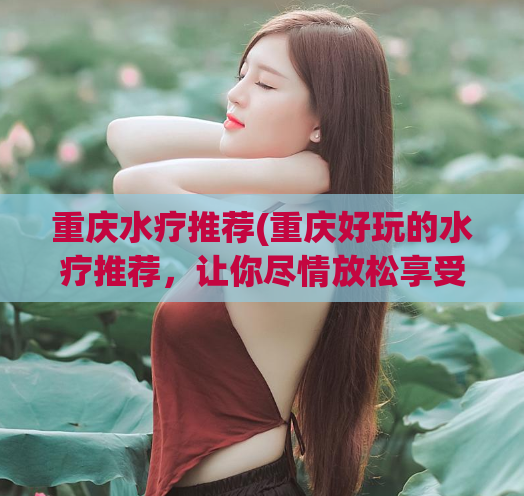 重庆水疗推荐(重庆好玩的水疗推荐，让你尽情放松享受)
