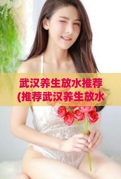 武汉养生放水推荐(推荐武汉养生放水好去处——放松身心畅游水上乐园)