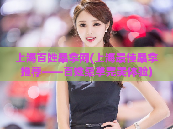 上海百姓桑拿网(上海最佳桑拿推荐——百姓桑拿完美体验)