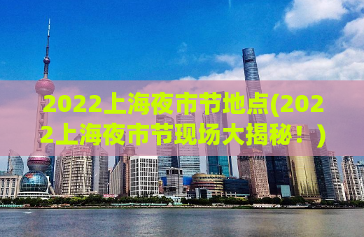2022上海夜市节地点(2022上海夜市节现场大揭秘！)