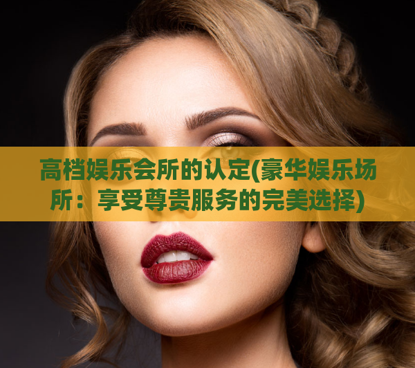高档娱乐会所的认定(豪华娱乐场所：享受尊贵服务的完美选择)