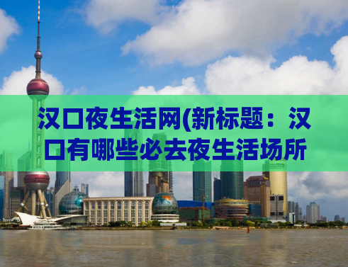 汉口夜生活网(新标题：汉口有哪些必去夜生活场所？)