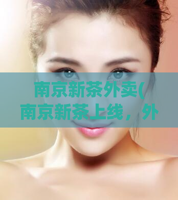南京新茶外卖(南京新茶上线，外卖送到家！)