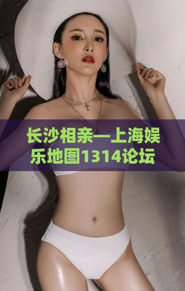 长沙相亲—上海娱乐地图1314论坛