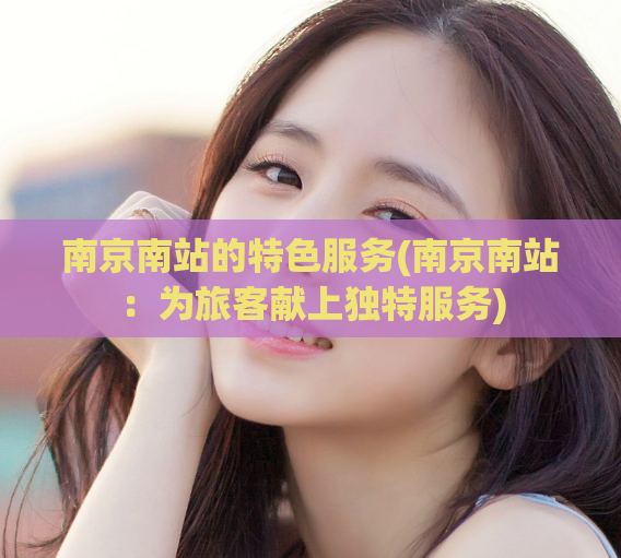 南京南站的特色服务(南京南站：为旅客献上独特服务)