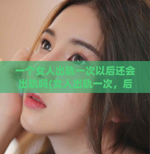 一个女人出轨一次以后还会出轨吗(女人出轨一次，后续还会继续吗？)