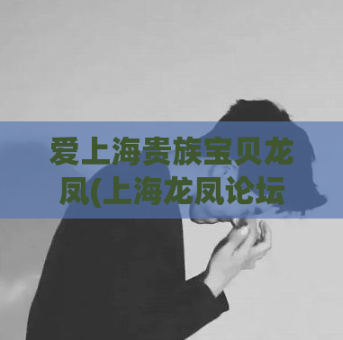 爱上海贵族宝贝龙凤(上海龙凤论坛：探寻上海最有价值的生活方式，分享最新最全的资讯！)