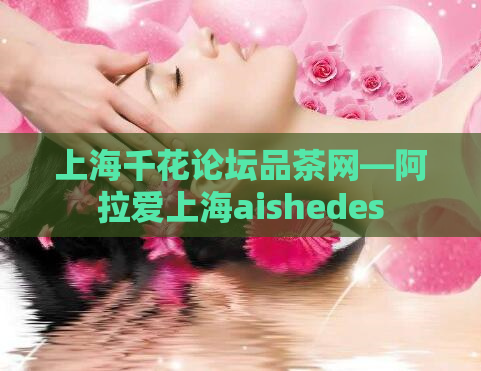 上海千花论坛品茶网—阿拉爱上海aishedes