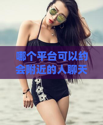 哪个平台可以约会附近的人聊天(约会附近的人聊天平台推荐)