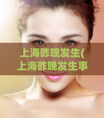上海昨晚发生(上海昨晚发生事件，引发关注)