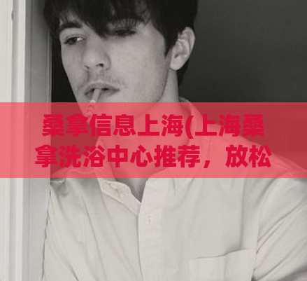 桑拿信息上海(上海桑拿洗浴中心推荐，放松身心好去处)