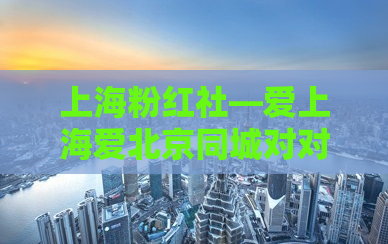 上海粉红社—爱上海爱北京同城对对碰会员认证
