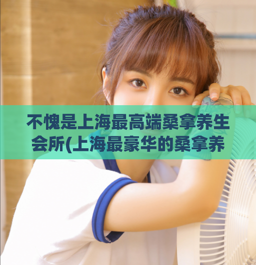 不愧是上海最高端桑拿养生会所(上海最豪华的桑拿养生会所大揭秘！)
