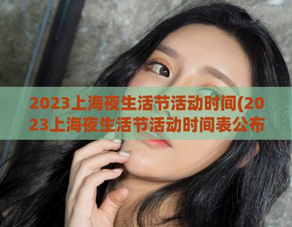 2023上海夜生活节活动时间(2023上海夜生活节活动时间表公布！50余场热门活动等你来参加！)