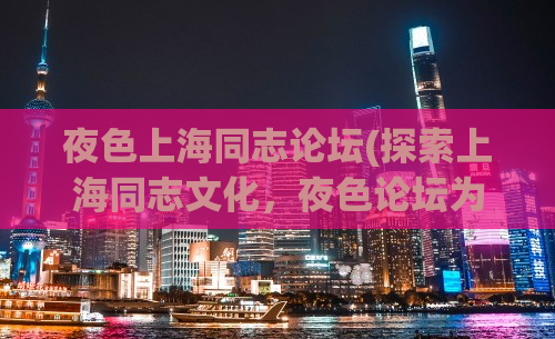夜色上海同志论坛(探索上海同志文化，夜色论坛为您解读)