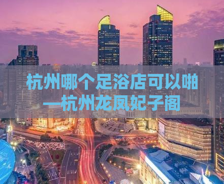 杭州哪个足浴店可以啪—杭州龙凤妃子阁