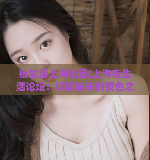 夜生活上海论坛(上海夜生活论坛：探索城市的夜色之美)