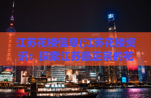 江苏花楼信息(江苏花楼资讯：探索江苏最正宗的花楼文化)