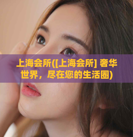 上海会所([上海会所] 奢华世界，尽在您的生活圈)