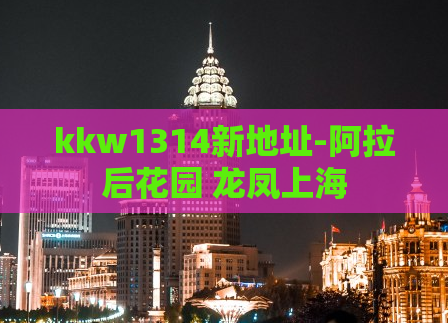 kkw1314新地址-阿拉后花园 龙凤上海