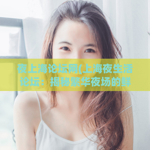 夜上海论坛网(上海夜生活论坛：揭秘繁华夜场的鲜为人知！)