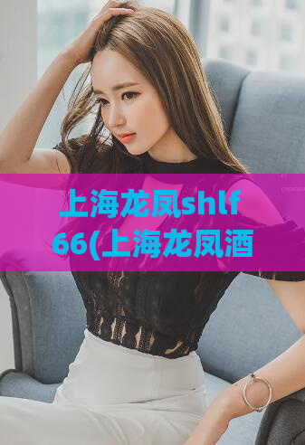 上海龙凤shlf 66(上海龙凤酒店SHLF 66：享受奢华体验的不二之选)