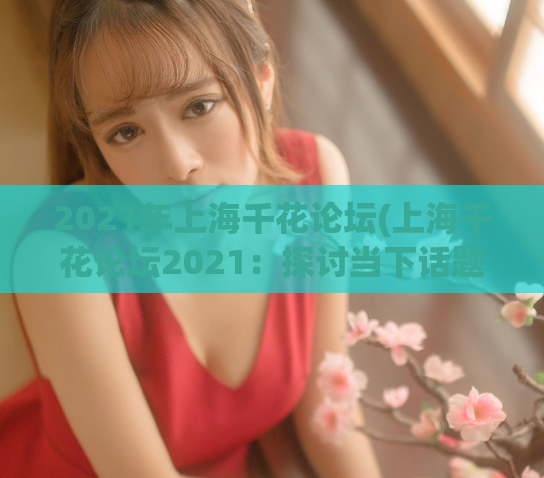 2021年上海千花论坛(上海千花论坛2021：探讨当下话题)