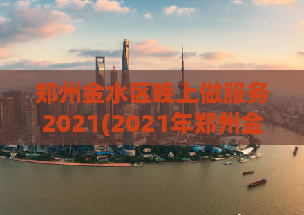 郑州金水区晚上做服务2021(2021年郑州金水区夜间服务指南)