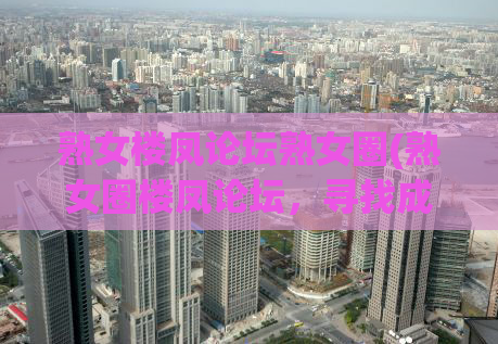 熟女楼凤论坛熟女圈(熟女圈楼凤论坛，寻找成熟的享乐之伴。)