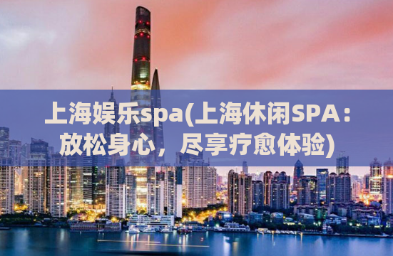 上海娱乐spa(上海休闲SPA：放松身心，尽享疗愈体验)