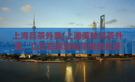上海品茶外卖(上海美味品茶外卖，让您在家轻松享受精致茶点)