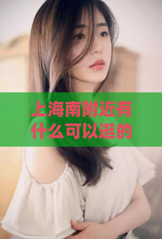 上海南附近有什么可以逛的(上海南部有哪些值得一去的景点和美食？)