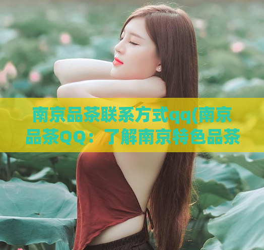 南京品茶联系方式qq(南京品茶QQ：了解南京特色品茶文化，尽在这里！)