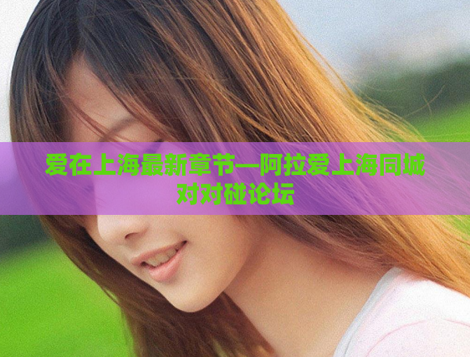 爱在上海最新章节—阿拉爱上海同城对对碰论坛