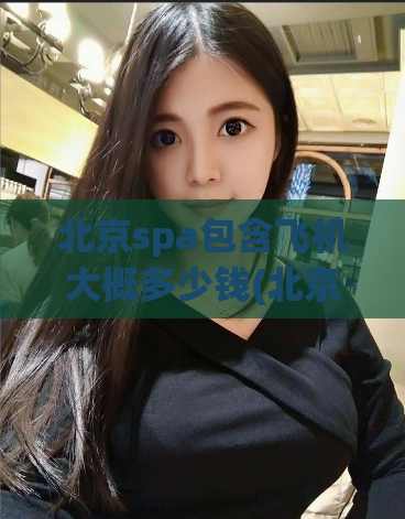 北京spa包含飞机大概多少钱(北京spa与机票相结合的价格是多少？)