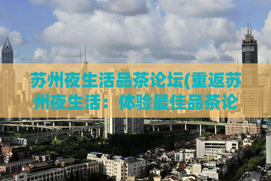 苏州夜生活品茶论坛(重返苏州夜生活：体验最佳品茶论坛)