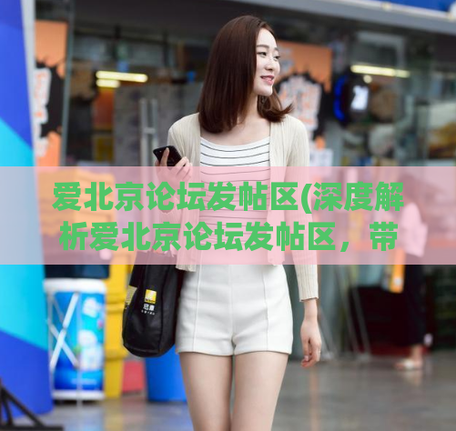 爱北京论坛发帖区(深度解析爱北京论坛发帖区，带你了解北京最热门话题和讨论)