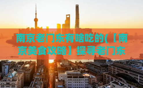 南京老门东有啥吃的(【南京美食攻略】探寻老门东口味，这里有哪些美食？)