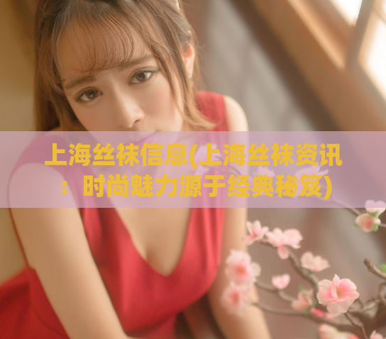 上海丝袜信息(上海丝袜资讯：时尚魅力源于经典秘笈)