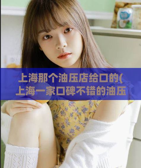 上海那个油压店给口的(上海一家口碑不错的油压店推荐)