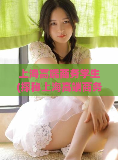 上海高端商务学生(探秘上海高端商务学生：教育与实践并重)