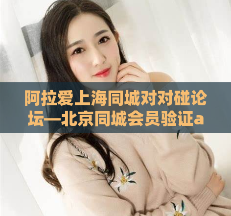 阿拉爱上海同城对对碰论坛—北京同城会员验证aish