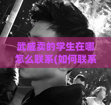 武威卖的学生在哪怎么联系(如何联系武威出售的学生？)