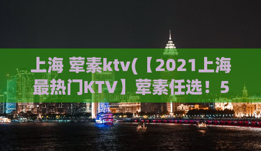 上海 荤素ktv(【2021上海最热门KTV】荤素任选！50首劲爆歌曲等你来唱！)