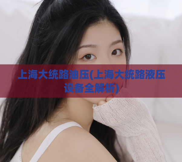 上海大统路油压(上海大统路液压设备全解析)