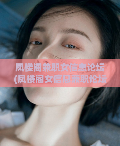 凤楼阁兼职女信息论坛(凤楼阁女信息兼职论坛，尽在您手中)