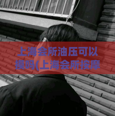 上海会所油压可以摸吗(上海会所按摩可否触摸？)