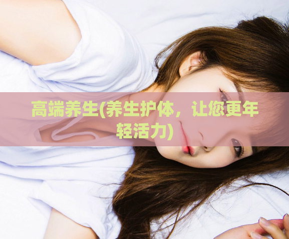 高端养生(养生护体，让您更年轻活力)