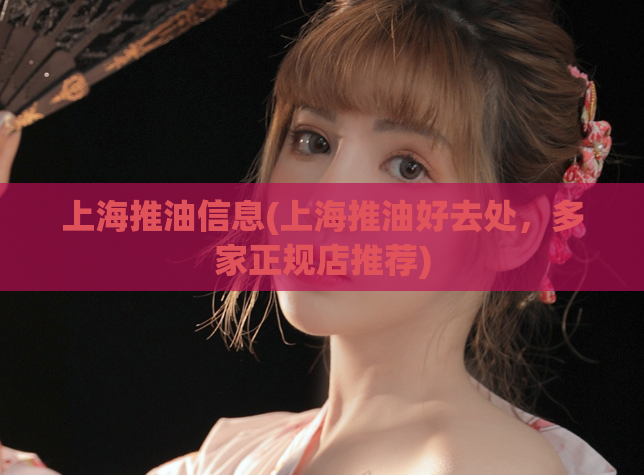 上海推油信息(上海推油好去处，多家正规店推荐)
