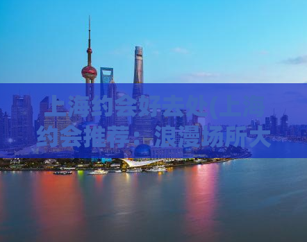上海约会好去处(上海约会推荐：浪漫场所大全)